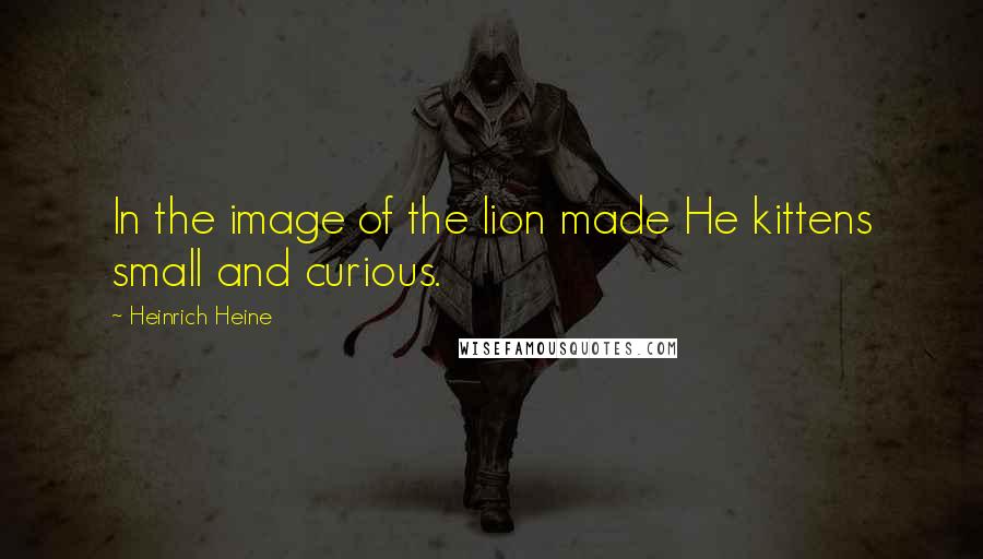 Heinrich Heine Quotes: In the image of the lion made He kittens small and curious.