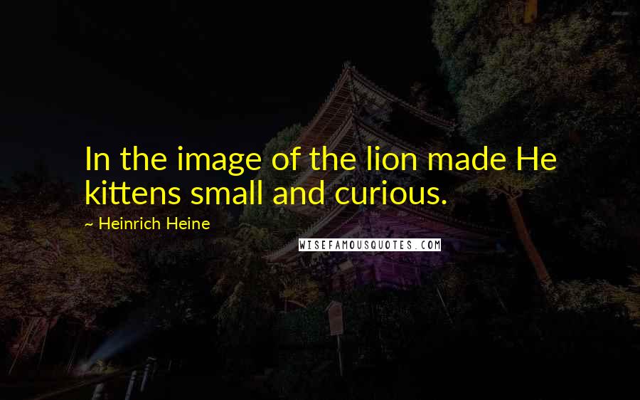 Heinrich Heine Quotes: In the image of the lion made He kittens small and curious.