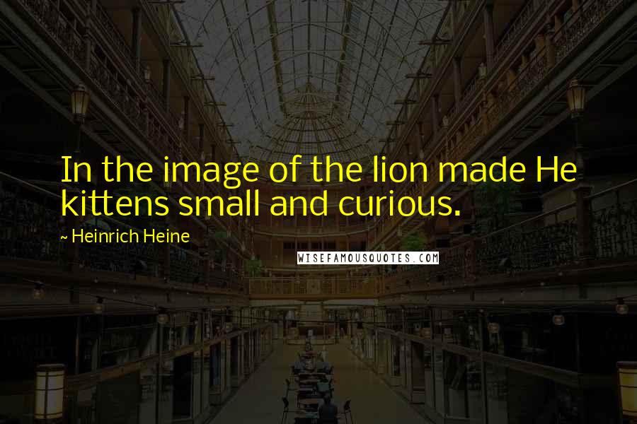 Heinrich Heine Quotes: In the image of the lion made He kittens small and curious.