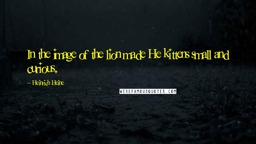 Heinrich Heine Quotes: In the image of the lion made He kittens small and curious.