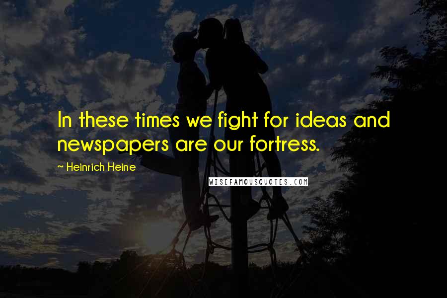 Heinrich Heine Quotes: In these times we fight for ideas and newspapers are our fortress.