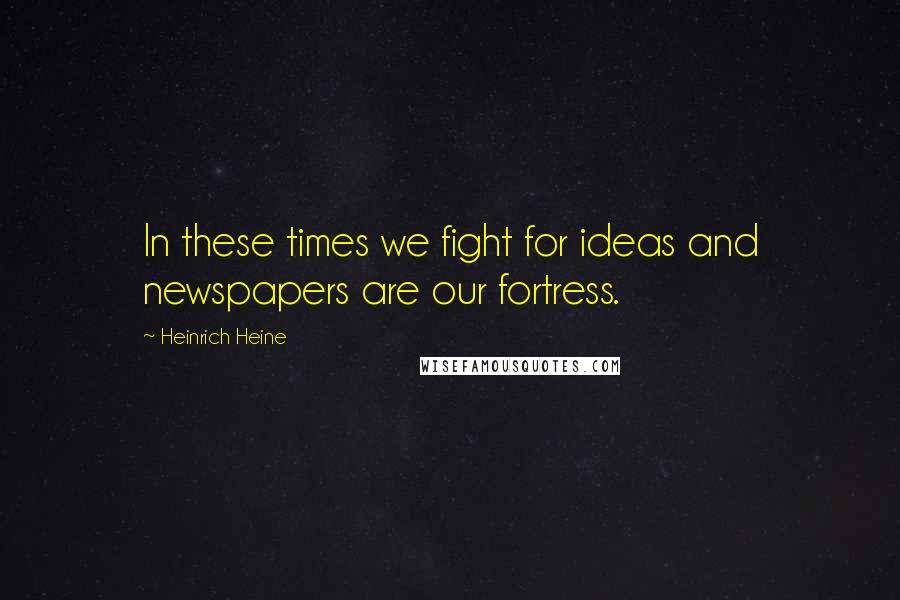 Heinrich Heine Quotes: In these times we fight for ideas and newspapers are our fortress.