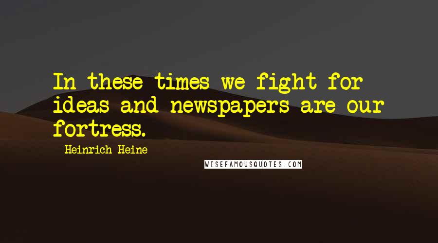 Heinrich Heine Quotes: In these times we fight for ideas and newspapers are our fortress.