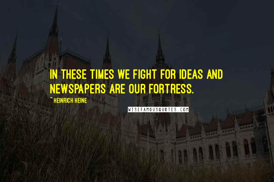 Heinrich Heine Quotes: In these times we fight for ideas and newspapers are our fortress.