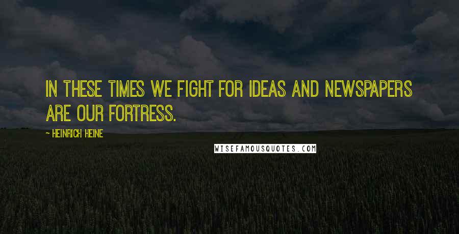 Heinrich Heine Quotes: In these times we fight for ideas and newspapers are our fortress.