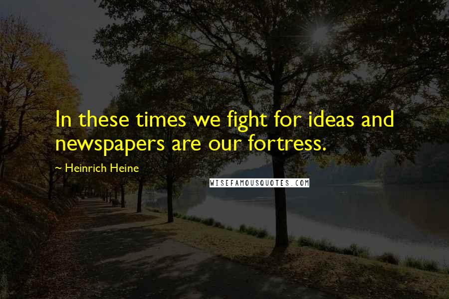 Heinrich Heine Quotes: In these times we fight for ideas and newspapers are our fortress.