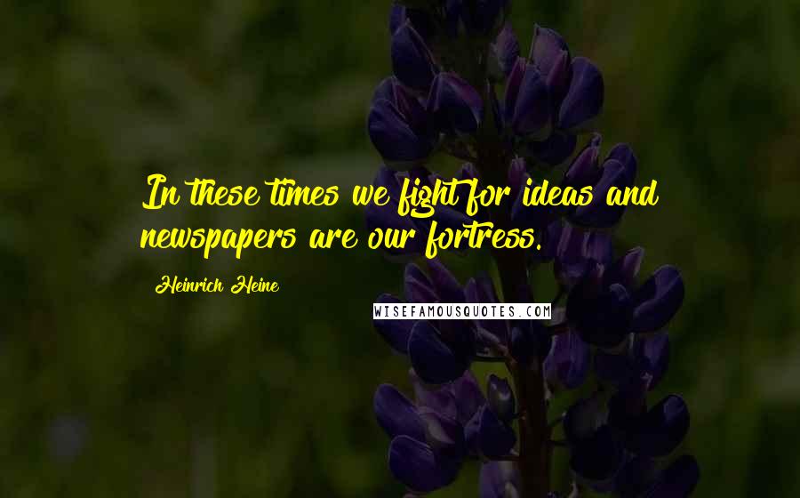 Heinrich Heine Quotes: In these times we fight for ideas and newspapers are our fortress.