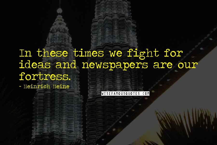 Heinrich Heine Quotes: In these times we fight for ideas and newspapers are our fortress.
