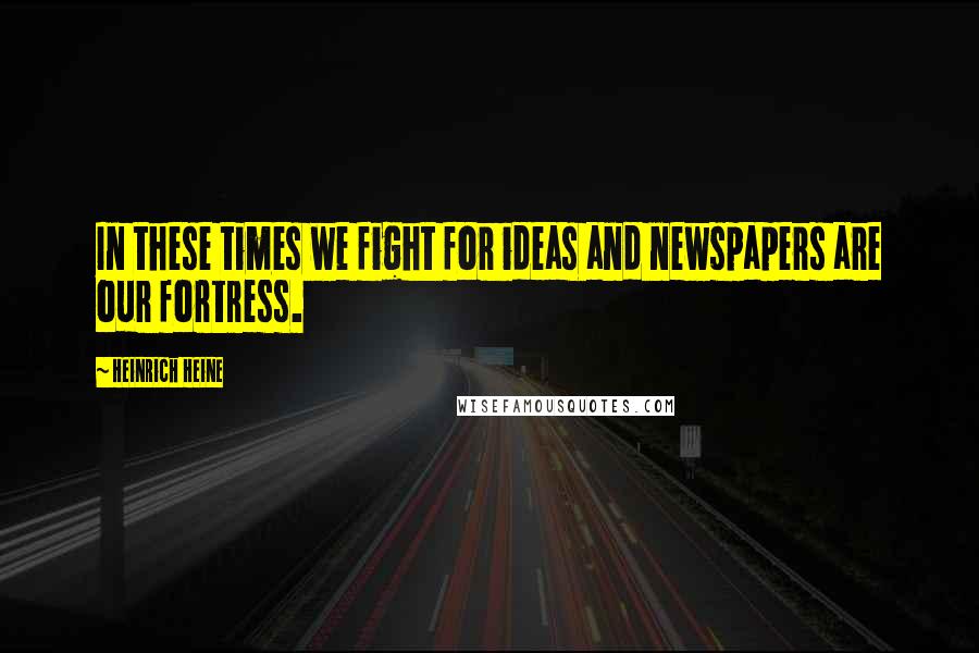 Heinrich Heine Quotes: In these times we fight for ideas and newspapers are our fortress.
