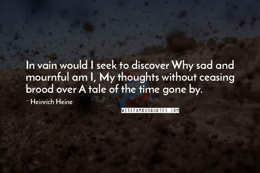 Heinrich Heine Quotes: In vain would I seek to discover Why sad and mournful am I, My thoughts without ceasing brood over A tale of the time gone by.