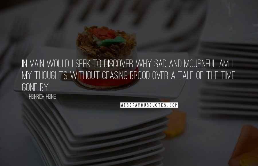 Heinrich Heine Quotes: In vain would I seek to discover Why sad and mournful am I, My thoughts without ceasing brood over A tale of the time gone by.