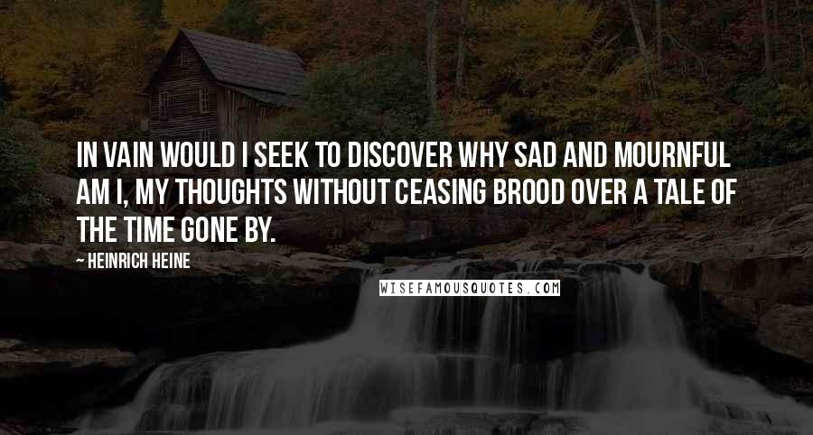 Heinrich Heine Quotes: In vain would I seek to discover Why sad and mournful am I, My thoughts without ceasing brood over A tale of the time gone by.