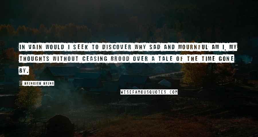 Heinrich Heine Quotes: In vain would I seek to discover Why sad and mournful am I, My thoughts without ceasing brood over A tale of the time gone by.