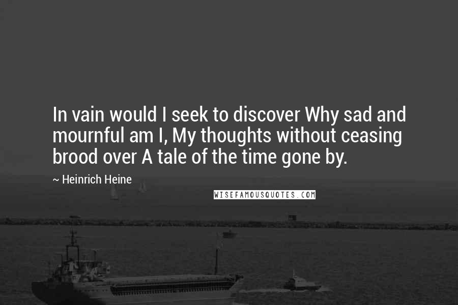 Heinrich Heine Quotes: In vain would I seek to discover Why sad and mournful am I, My thoughts without ceasing brood over A tale of the time gone by.