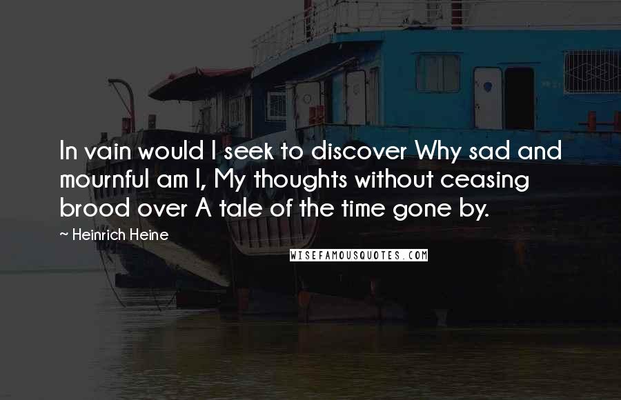 Heinrich Heine Quotes: In vain would I seek to discover Why sad and mournful am I, My thoughts without ceasing brood over A tale of the time gone by.