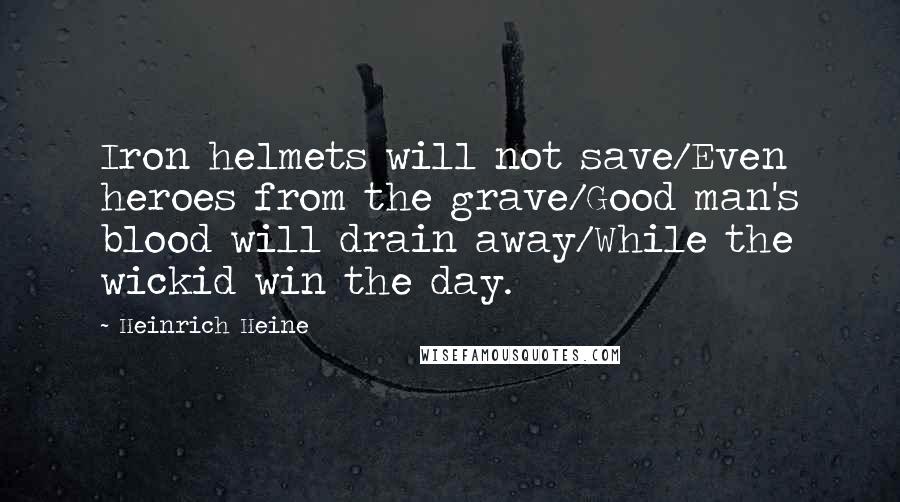 Heinrich Heine Quotes: Iron helmets will not save/Even heroes from the grave/Good man's blood will drain away/While the wickid win the day.