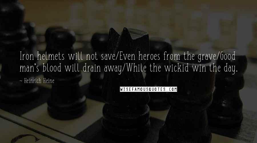 Heinrich Heine Quotes: Iron helmets will not save/Even heroes from the grave/Good man's blood will drain away/While the wickid win the day.