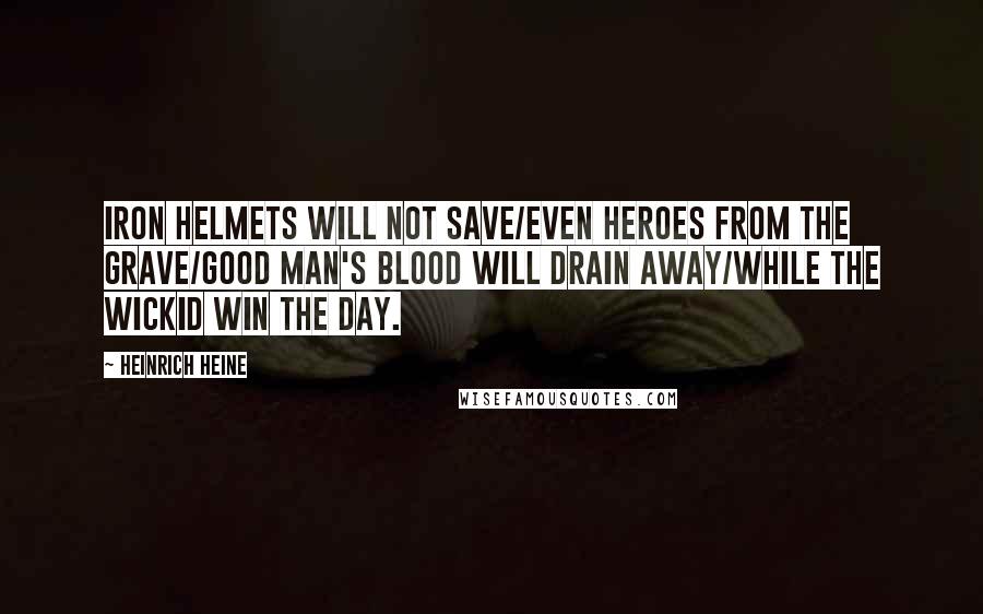 Heinrich Heine Quotes: Iron helmets will not save/Even heroes from the grave/Good man's blood will drain away/While the wickid win the day.