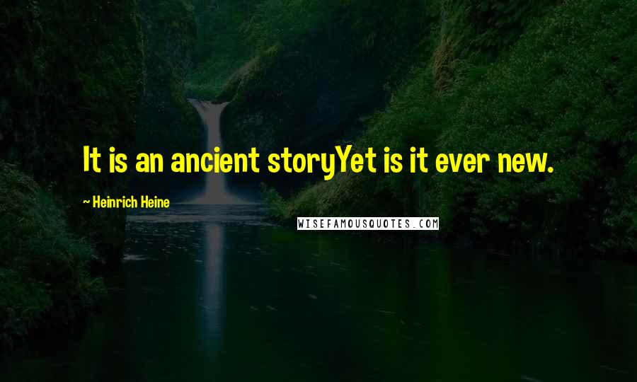 Heinrich Heine Quotes: It is an ancient storyYet is it ever new.