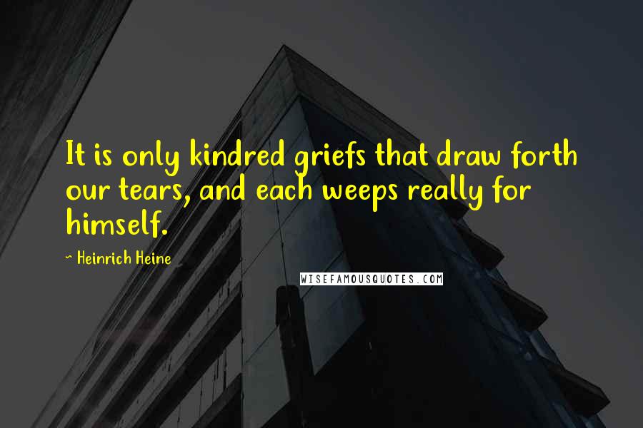 Heinrich Heine Quotes: It is only kindred griefs that draw forth our tears, and each weeps really for himself.