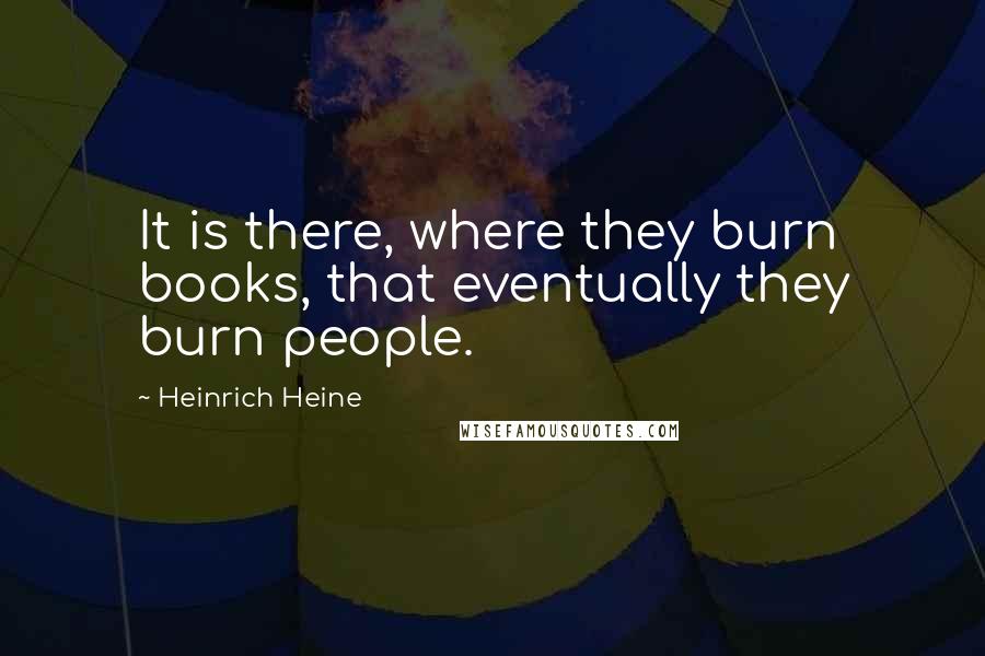 Heinrich Heine Quotes: It is there, where they burn books, that eventually they burn people.