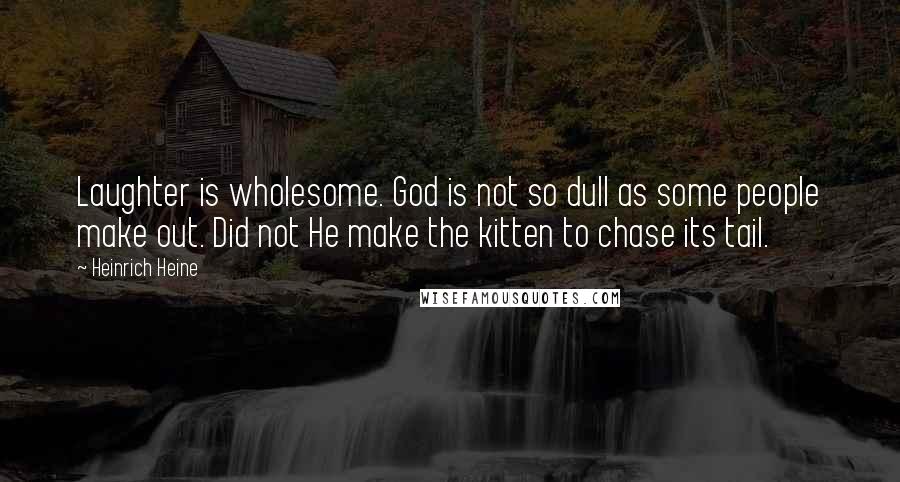 Heinrich Heine Quotes: Laughter is wholesome. God is not so dull as some people make out. Did not He make the kitten to chase its tail.