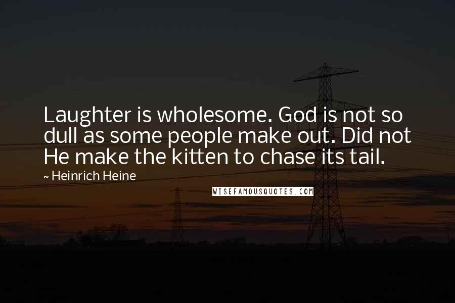 Heinrich Heine Quotes: Laughter is wholesome. God is not so dull as some people make out. Did not He make the kitten to chase its tail.