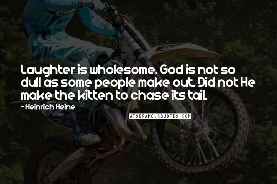 Heinrich Heine Quotes: Laughter is wholesome. God is not so dull as some people make out. Did not He make the kitten to chase its tail.