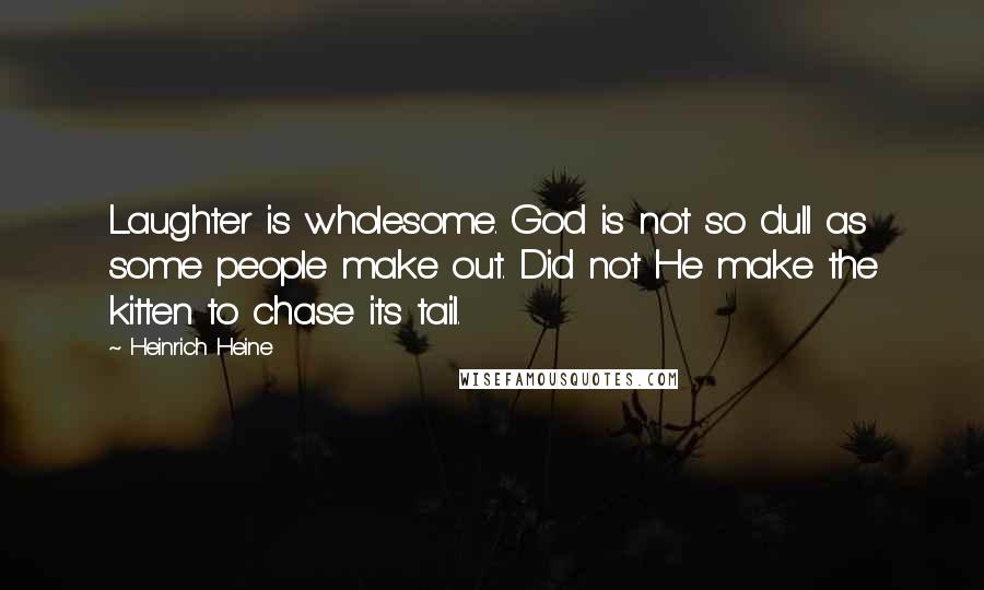 Heinrich Heine Quotes: Laughter is wholesome. God is not so dull as some people make out. Did not He make the kitten to chase its tail.