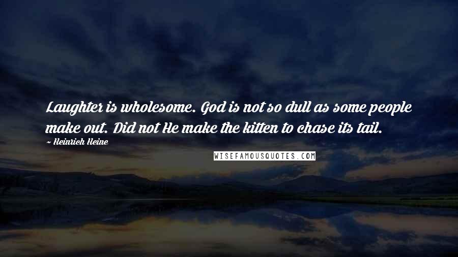 Heinrich Heine Quotes: Laughter is wholesome. God is not so dull as some people make out. Did not He make the kitten to chase its tail.