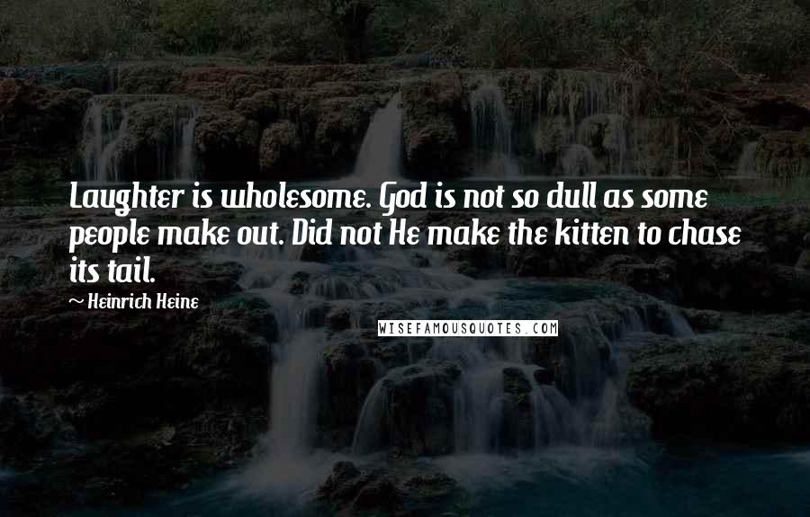 Heinrich Heine Quotes: Laughter is wholesome. God is not so dull as some people make out. Did not He make the kitten to chase its tail.