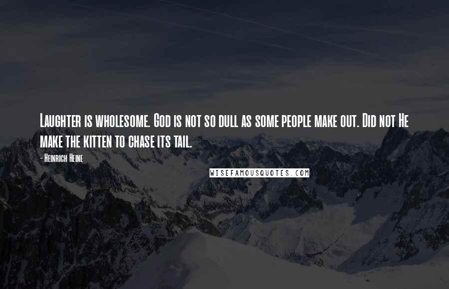 Heinrich Heine Quotes: Laughter is wholesome. God is not so dull as some people make out. Did not He make the kitten to chase its tail.