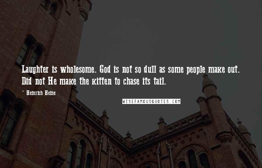 Heinrich Heine Quotes: Laughter is wholesome. God is not so dull as some people make out. Did not He make the kitten to chase its tail.