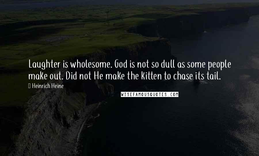 Heinrich Heine Quotes: Laughter is wholesome. God is not so dull as some people make out. Did not He make the kitten to chase its tail.