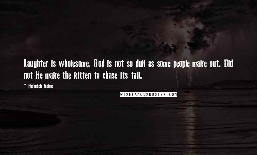 Heinrich Heine Quotes: Laughter is wholesome. God is not so dull as some people make out. Did not He make the kitten to chase its tail.