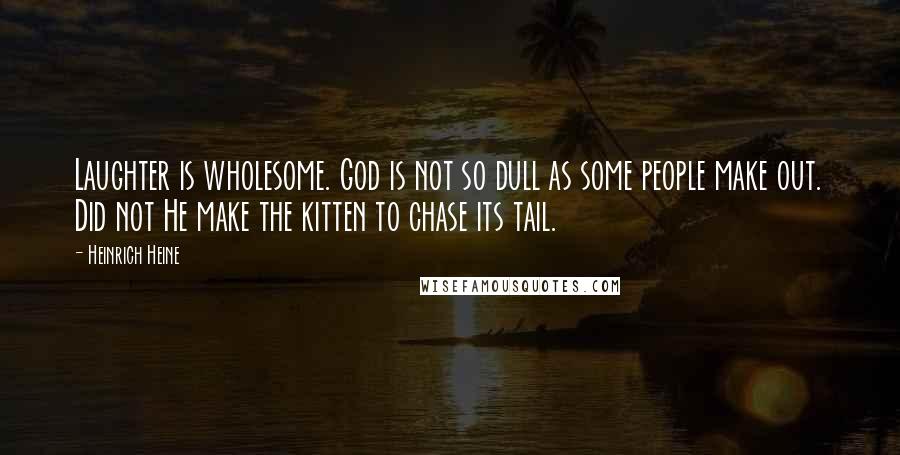 Heinrich Heine Quotes: Laughter is wholesome. God is not so dull as some people make out. Did not He make the kitten to chase its tail.