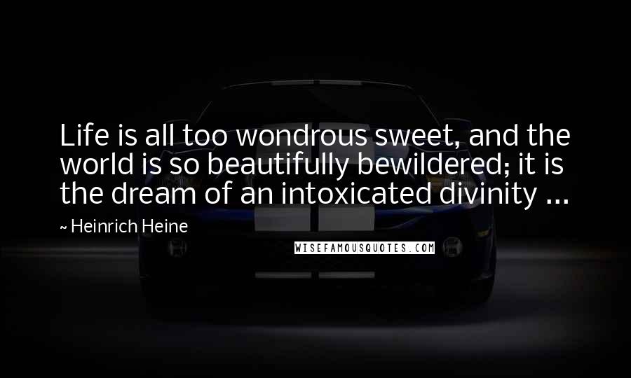 Heinrich Heine Quotes: Life is all too wondrous sweet, and the world is so beautifully bewildered; it is the dream of an intoxicated divinity ...