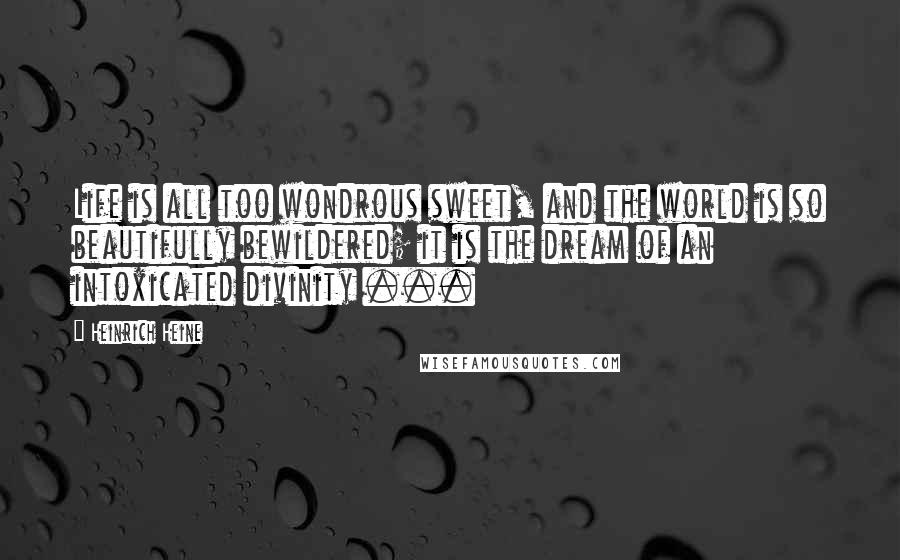 Heinrich Heine Quotes: Life is all too wondrous sweet, and the world is so beautifully bewildered; it is the dream of an intoxicated divinity ...