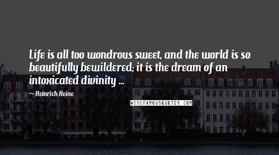 Heinrich Heine Quotes: Life is all too wondrous sweet, and the world is so beautifully bewildered; it is the dream of an intoxicated divinity ...