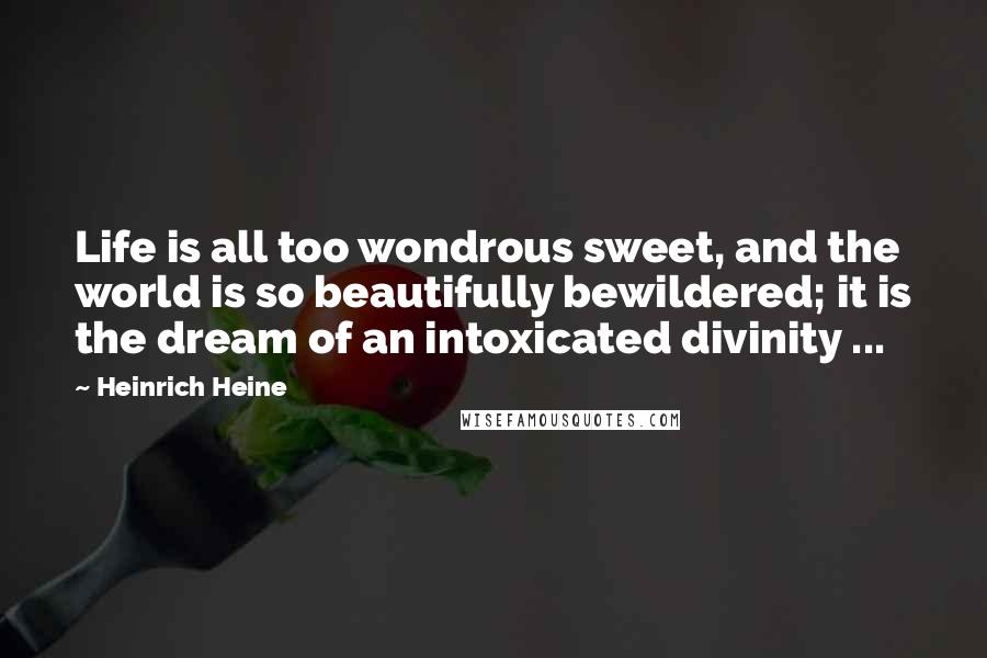 Heinrich Heine Quotes: Life is all too wondrous sweet, and the world is so beautifully bewildered; it is the dream of an intoxicated divinity ...
