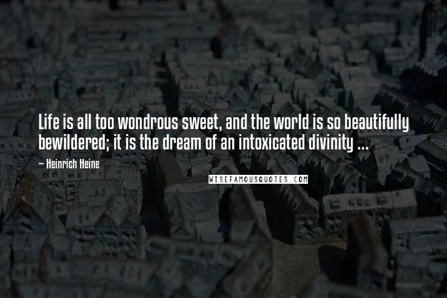 Heinrich Heine Quotes: Life is all too wondrous sweet, and the world is so beautifully bewildered; it is the dream of an intoxicated divinity ...