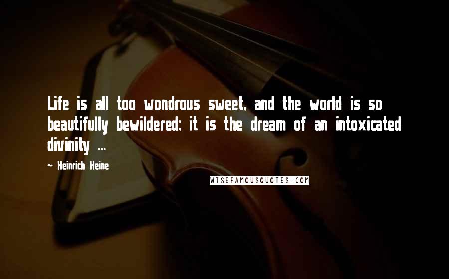 Heinrich Heine Quotes: Life is all too wondrous sweet, and the world is so beautifully bewildered; it is the dream of an intoxicated divinity ...