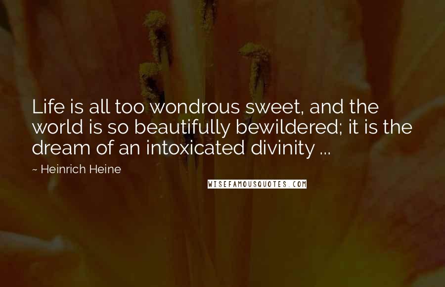 Heinrich Heine Quotes: Life is all too wondrous sweet, and the world is so beautifully bewildered; it is the dream of an intoxicated divinity ...