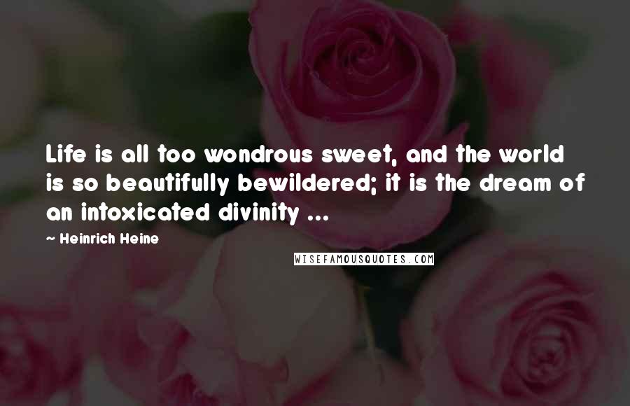Heinrich Heine Quotes: Life is all too wondrous sweet, and the world is so beautifully bewildered; it is the dream of an intoxicated divinity ...