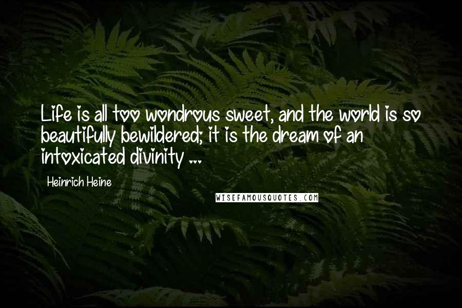 Heinrich Heine Quotes: Life is all too wondrous sweet, and the world is so beautifully bewildered; it is the dream of an intoxicated divinity ...