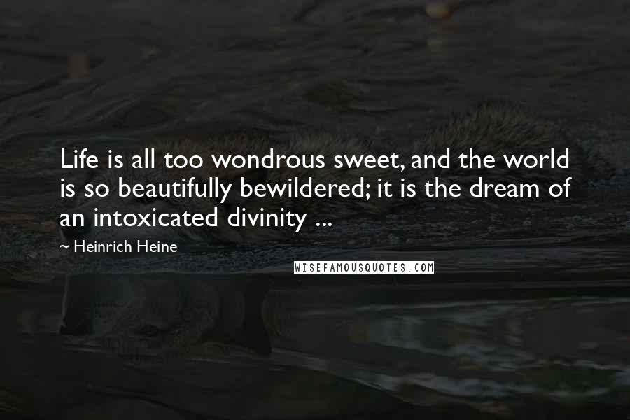 Heinrich Heine Quotes: Life is all too wondrous sweet, and the world is so beautifully bewildered; it is the dream of an intoxicated divinity ...