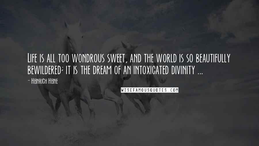 Heinrich Heine Quotes: Life is all too wondrous sweet, and the world is so beautifully bewildered; it is the dream of an intoxicated divinity ...