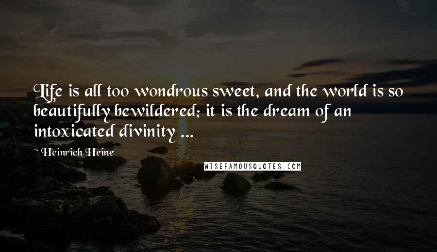 Heinrich Heine Quotes: Life is all too wondrous sweet, and the world is so beautifully bewildered; it is the dream of an intoxicated divinity ...