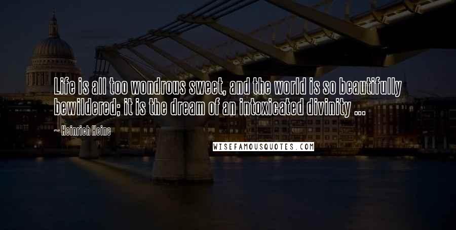 Heinrich Heine Quotes: Life is all too wondrous sweet, and the world is so beautifully bewildered; it is the dream of an intoxicated divinity ...