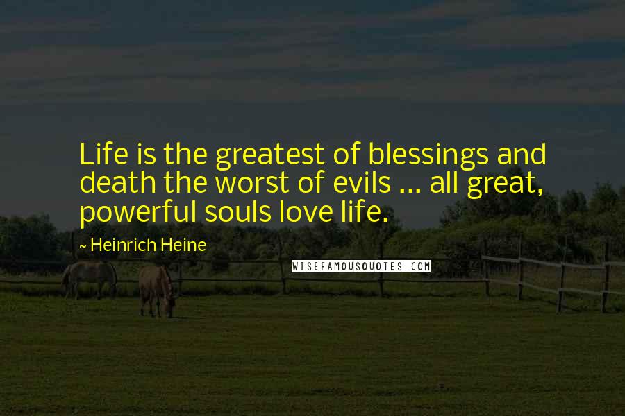Heinrich Heine Quotes: Life is the greatest of blessings and death the worst of evils ... all great, powerful souls love life.